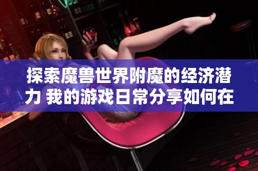 探索魔兽世界附魔的经济潜力 我的游戏日常分享如何在部落中盈利