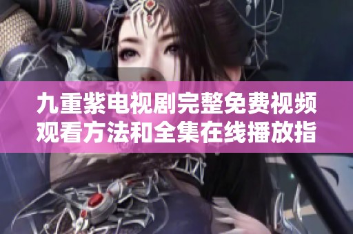 九重紫电视剧完整免费视频观看方法和全集在线播放指南
