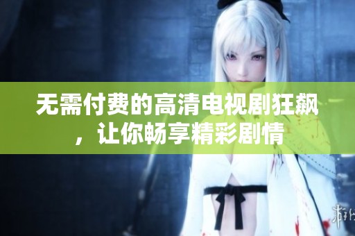 无需付费的高清电视剧狂飙，让你畅享精彩剧情