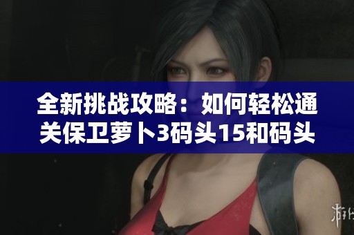 全新挑战攻略：如何轻松通关保卫萝卜3码头15和码头14的技巧分享