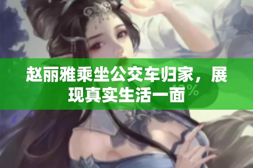 赵丽雅乘坐公交车归家，展现真实生活一面