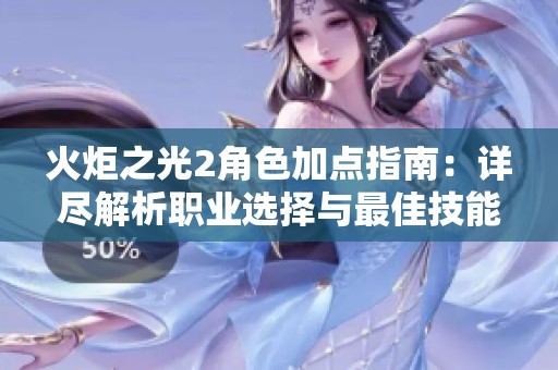 火炬之光2角色加点指南：详尽解析职业选择与最佳技能搭配策略