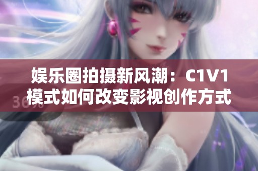 娱乐圈拍摄新风潮：C1V1模式如何改变影视创作方式