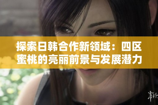 探索日韩合作新领域：四区蜜桃的亮丽前景与发展潜力