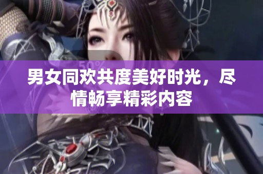 男女同欢共度美好时光，尽情畅享精彩内容