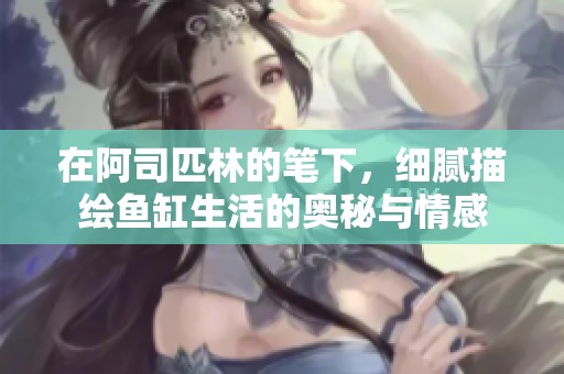 在阿司匹林的笔下，细腻描绘鱼缸生活的奥秘与情感
