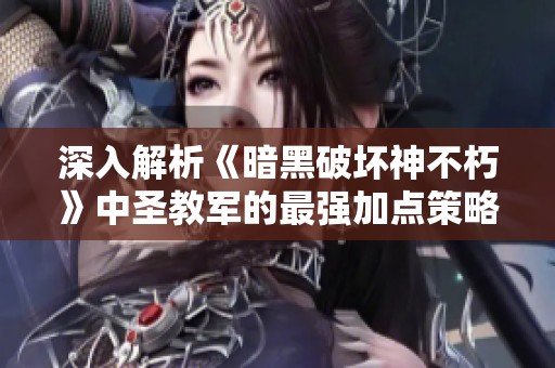 深入解析《暗黑破坏神不朽》中圣教军的最强加点策略与战斗力提升技巧
