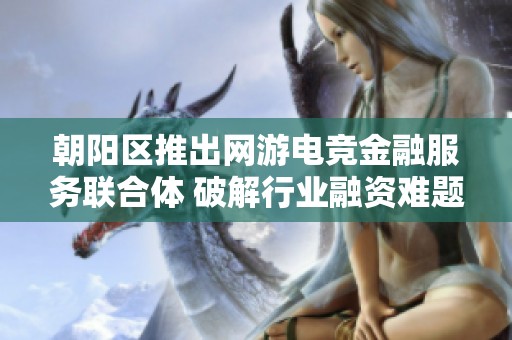 朝阳区推出网游电竞金融服务联合体 破解行业融资难题与成本高企问题