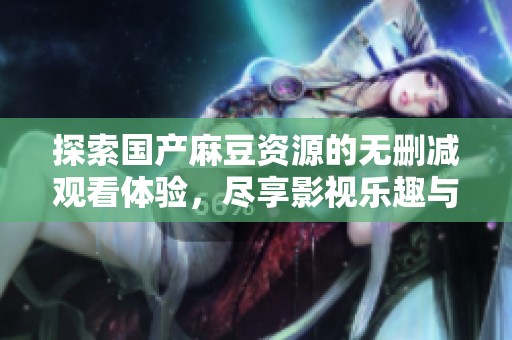 探索国产麻豆资源的无删减观看体验，尽享影视乐趣与新机会