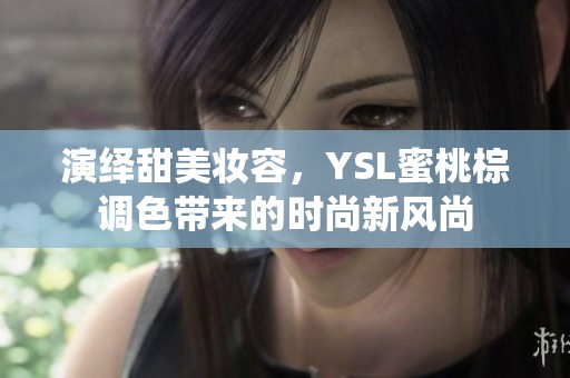 演绎甜美妆容，YSL蜜桃棕调色带来的时尚新风尚