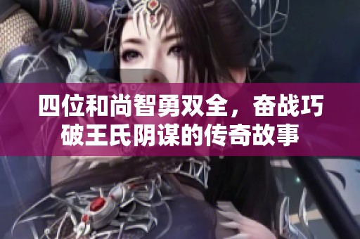 四位和尚智勇双全，奋战巧破王氏阴谋的传奇故事