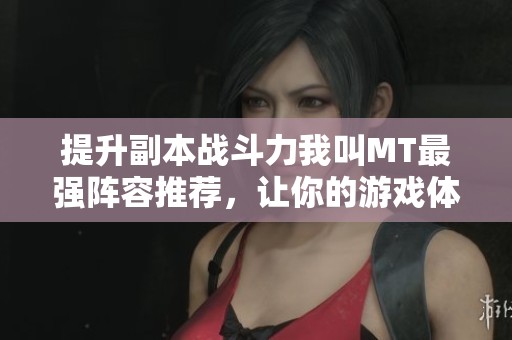 提升副本战斗力我叫MT最强阵容推荐，让你的游戏体验更畅快！