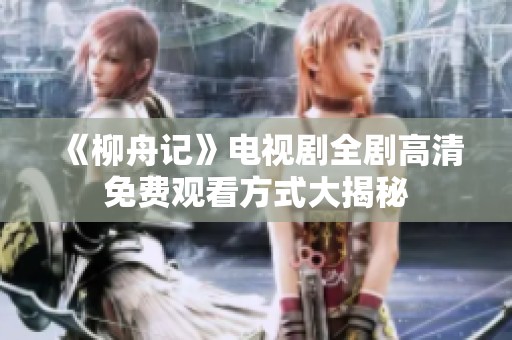 《柳舟记》电视剧全剧高清免费观看方式大揭秘