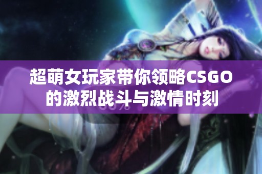 超萌女玩家带你领略CSGO的激烈战斗与激情时刻
