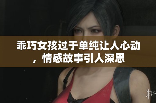 乖巧女孩过于单纯让人心动，情感故事引人深思