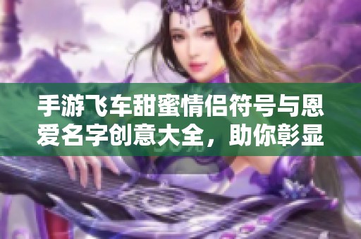 手游飞车甜蜜情侣符号与恩爱名字创意大全，助你彰显爱情的浪漫与个性