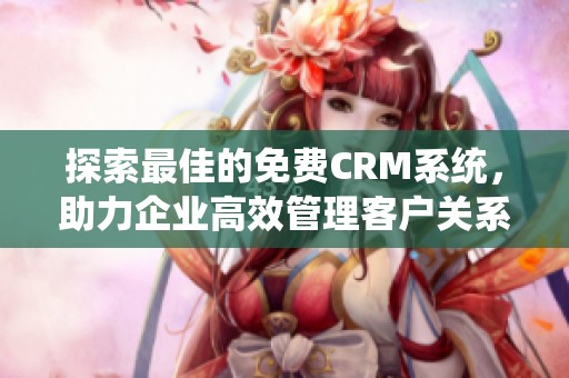 探索最佳的免费CRM系统，助力企业高效管理客户关系
