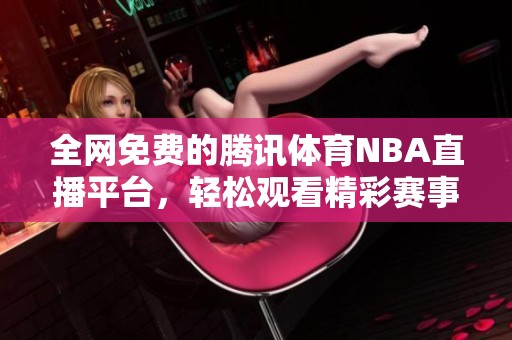 全网免费的腾讯体育NBA直播平台，轻松观看精彩赛事精彩瞬间