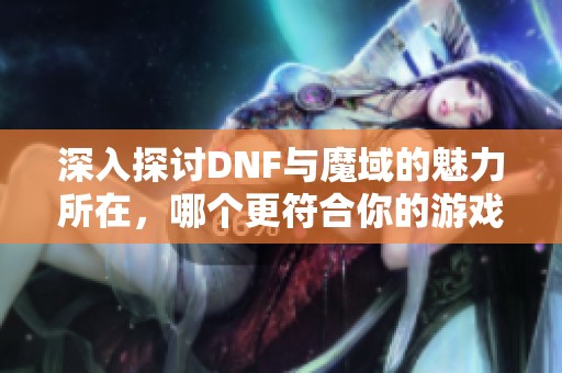 深入探讨DNF与魔域的魅力所在，哪个更符合你的游戏体验需求