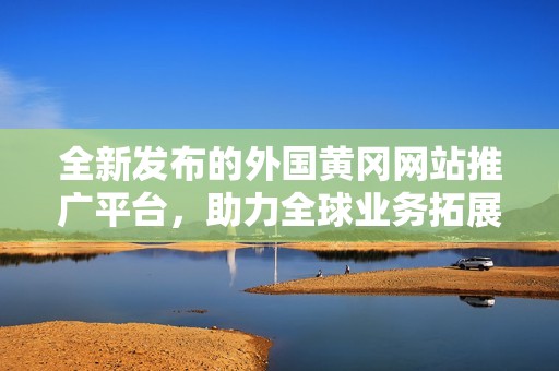全新发布的外国黄冈网站推广平台，助力全球业务拓展新机遇
