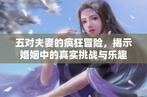 五对夫妻的疯狂冒险，揭示婚姻中的真实挑战与乐趣