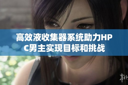 高效液收集器系统助力HPC男主实现目标和挑战
