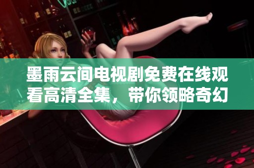 墨雨云间电视剧免费在线观看高清全集，带你领略奇幻故事