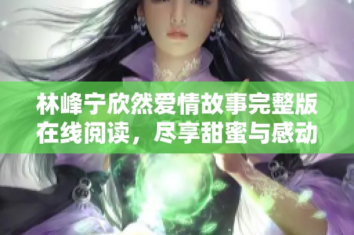 林峰宁欣然爱情故事完整版在线阅读，尽享甜蜜与感动