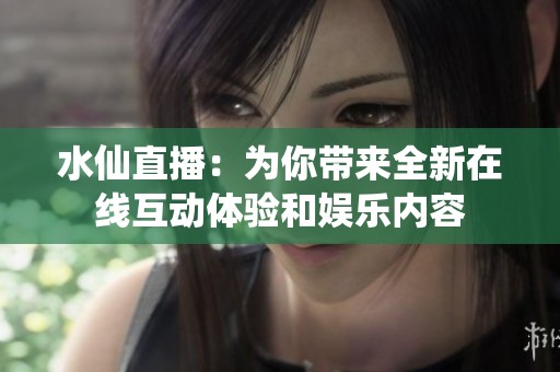 水仙直播：为你带来全新在线互动体验和娱乐内容
