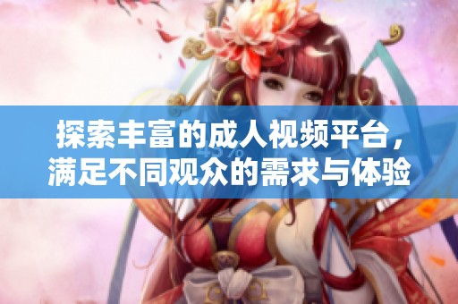 探索丰富的成人视频平台，满足不同观众的需求与体验