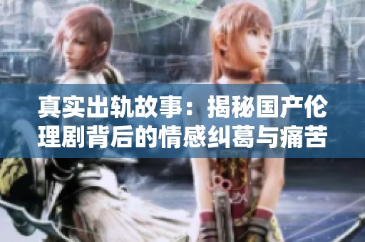 真实出轨故事：揭秘国产伦理剧背后的情感纠葛与痛苦选择