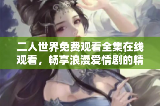 二人世界免费观看全集在线观看，畅享浪漫爱情剧的精彩瞬间