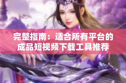 完整指南：适合所有平台的成品短视频下载工具推荐