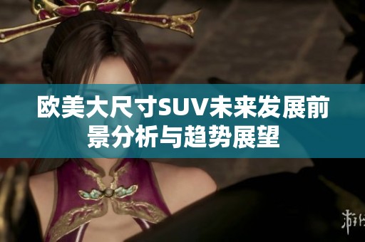 欧美大尺寸SUV未来发展前景分析与趋势展望