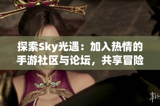 探索Sky光遇：加入热情的手游社区与论坛，共享冒险与交流心得