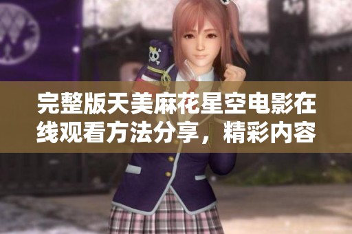 完整版天美麻花星空电影在线观看方法分享，精彩内容不容错过