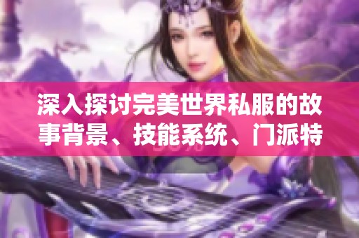 深入探讨完美世界私服的故事背景、技能系统、门派特点及独特玩法分析