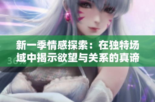 新一季情感探索：在独特场域中揭示欲望与关系的真谛