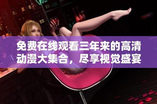 免费在线观看三年来的高清动漫大集合，尽享视觉盛宴