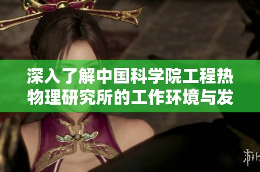 深入了解中国科学院工程热物理研究所的工作环境与发展机会分析