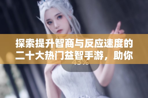 探索提升智商与反应速度的二十大热门益智手游，助你智力与反应双双升级