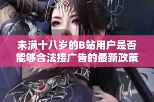未满十八岁的B站用户是否能够合法接广告的最新政策分析