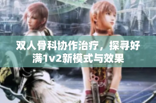 双人骨科协作治疗，探寻好满1v2新模式与效果