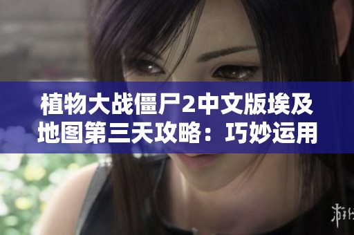 植物大战僵尸2中文版埃及地图第三天攻略：巧妙运用植物策略提高防御效率