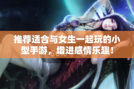 推荐适合与女生一起玩的小型手游，增进感情乐趣！