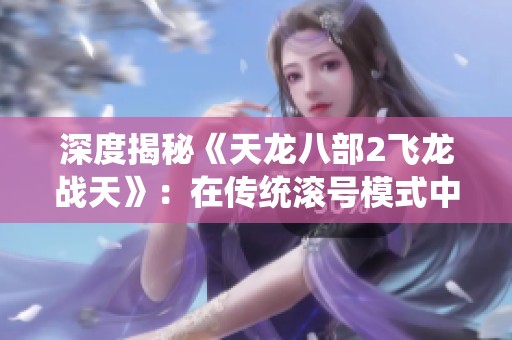 深度揭秘《天龙八部2飞龙战天》：在传统滚号模式中探索全新游戏体验的奥秘