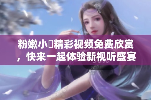 粉嫩小泬精彩视频免费欣赏，快来一起体验新视听盛宴！