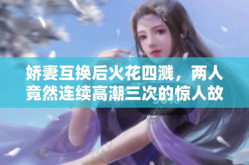 娇妻互换后火花四溅，两人竟然连续高潮三次的惊人故事