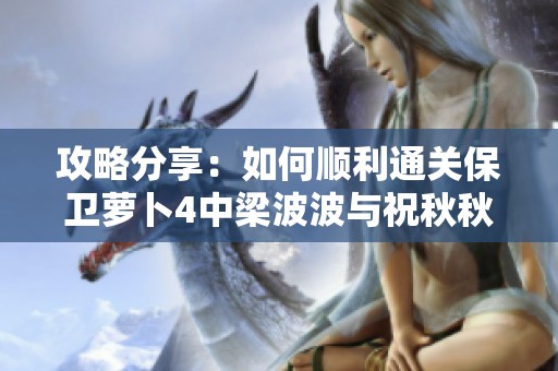 攻略分享：如何顺利通关保卫萝卜4中梁波波与祝秋秋的第九关技巧解析