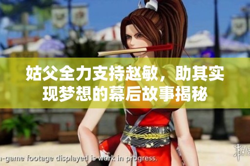 姑父全力支持赵敏，助其实现梦想的幕后故事揭秘